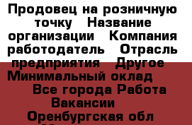 Продовец на розничную точку › Название организации ­ Компания-работодатель › Отрасль предприятия ­ Другое › Минимальный оклад ­ 8 000 - Все города Работа » Вакансии   . Оренбургская обл.,Медногорск г.